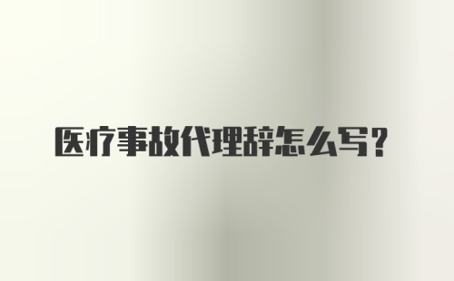 医疗事故代理辞怎么写?