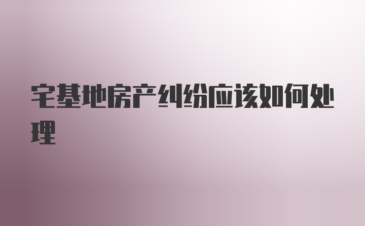 宅基地房产纠纷应该如何处理