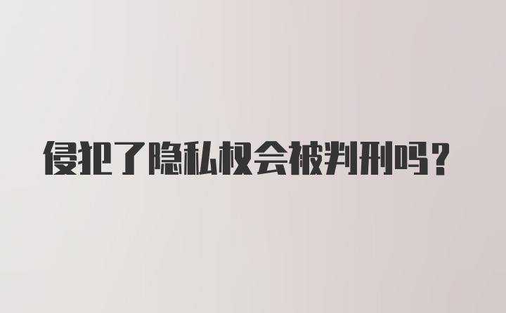 侵犯了隐私权会被判刑吗？