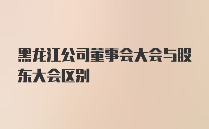 黑龙江公司董事会大会与股东大会区别