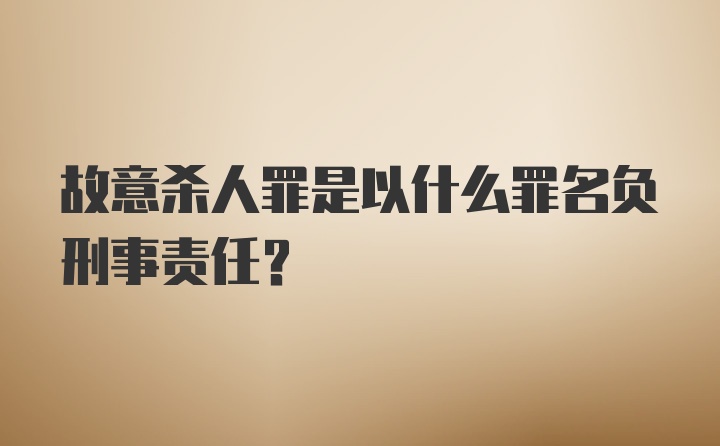 故意杀人罪是以什么罪名负刑事责任？