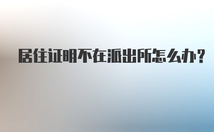 居住证明不在派出所怎么办？