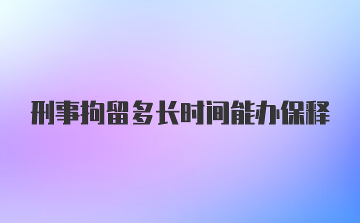 刑事拘留多长时间能办保释