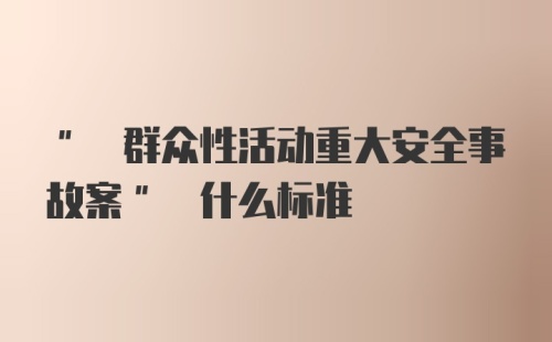 " 群众性活动重大安全事故案" 什么标准