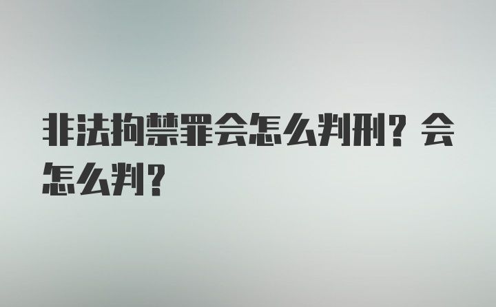 非法拘禁罪会怎么判刑？会怎么判？