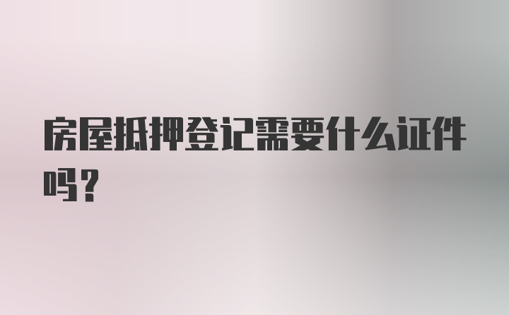 房屋抵押登记需要什么证件吗?