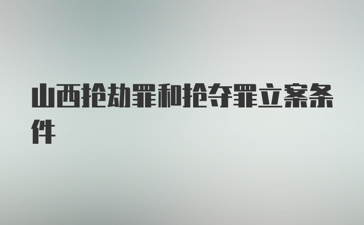 山西抢劫罪和抢夺罪立案条件