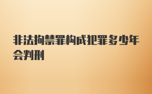 非法拘禁罪构成犯罪多少年会判刑