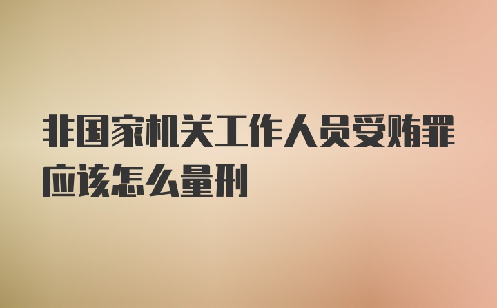 非国家机关工作人员受贿罪应该怎么量刑