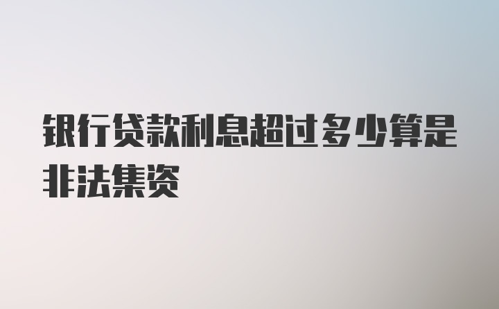 银行贷款利息超过多少算是非法集资