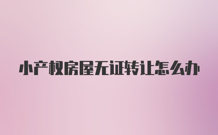 小产权房屋无证转让怎么办