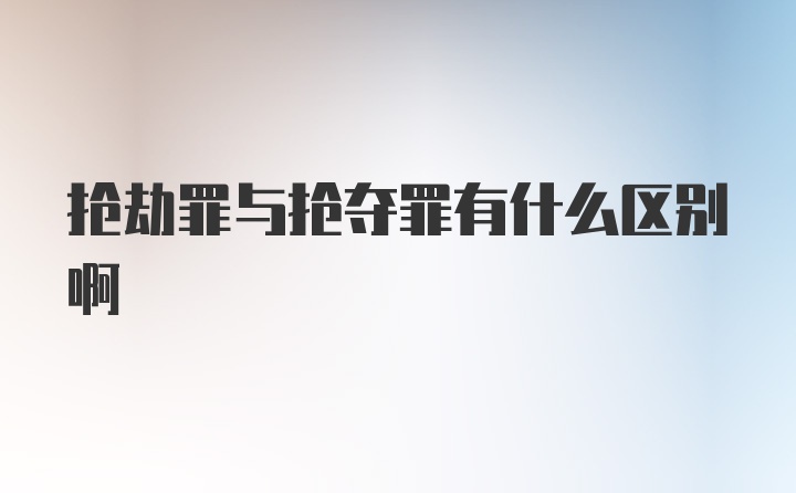 抢劫罪与抢夺罪有什么区别啊