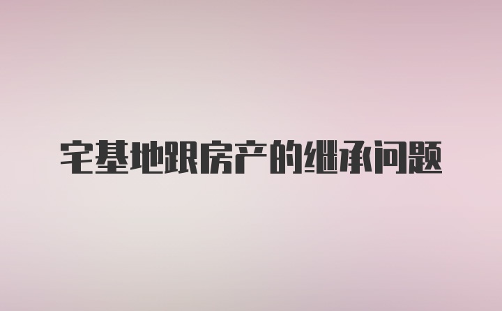 宅基地跟房产的继承问题