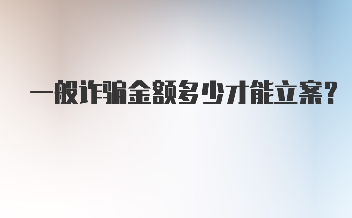 一般诈骗金额多少才能立案?