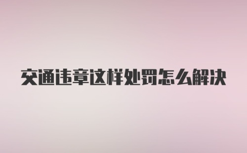 交通违章这样处罚怎么解决