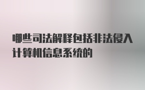 哪些司法解释包括非法侵入计算机信息系统的