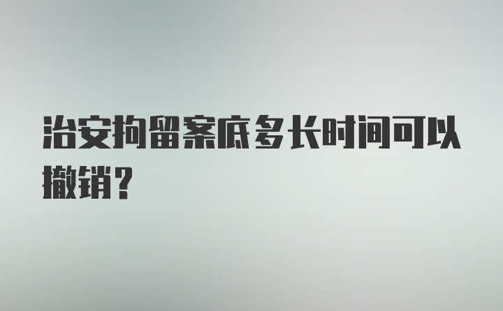 治安拘留案底多长时间可以撤销？