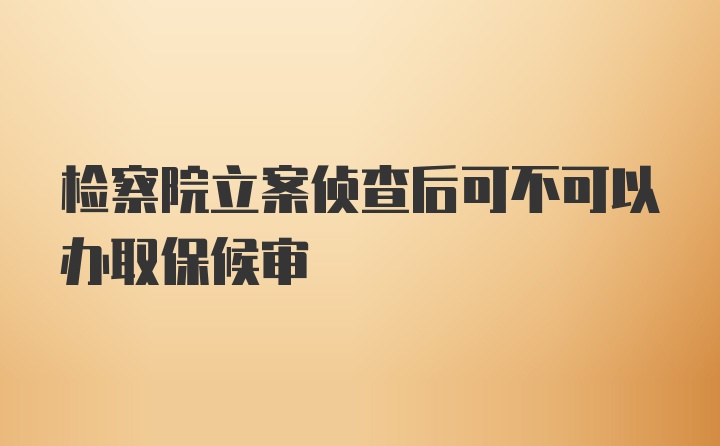 检察院立案侦查后可不可以办取保候审