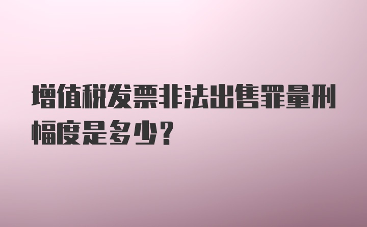 增值税发票非法出售罪量刑幅度是多少？