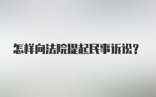 怎样向法院提起民事诉讼？