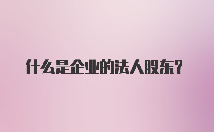 什么是企业的法人股东？