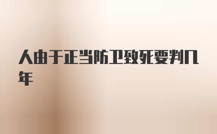 人由于正当防卫致死要判几年