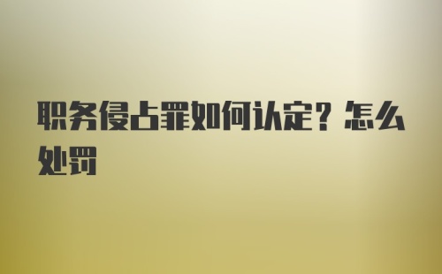 职务侵占罪如何认定？怎么处罚