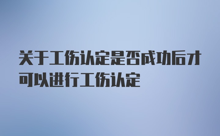 关于工伤认定是否成功后才可以进行工伤认定