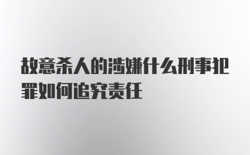 故意杀人的涉嫌什么刑事犯罪如何追究责任