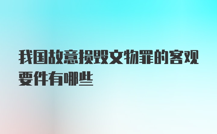 我国故意损毁文物罪的客观要件有哪些