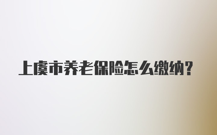 上虞市养老保险怎么缴纳？