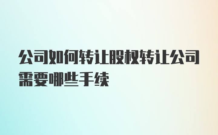 公司如何转让股权转让公司需要哪些手续