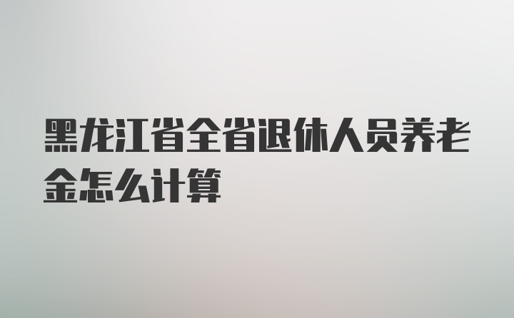 黑龙江省全省退休人员养老金怎么计算