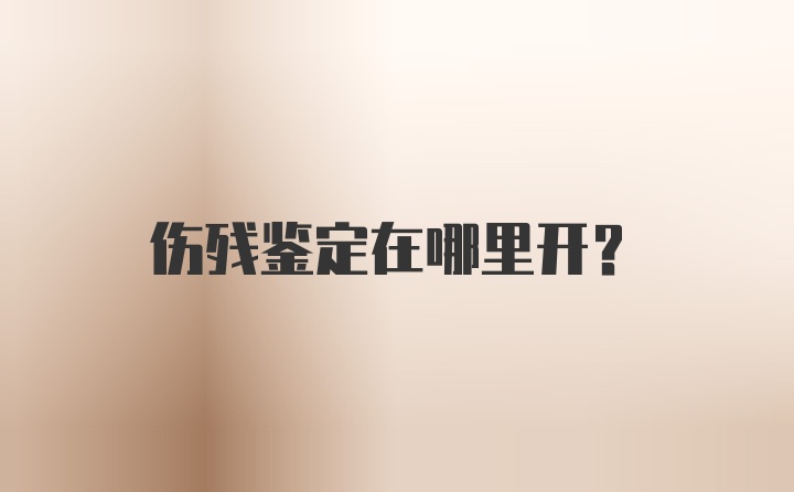 伤残鉴定在哪里开？