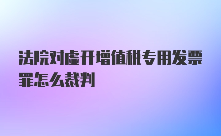 法院对虚开增值税专用发票罪怎么裁判