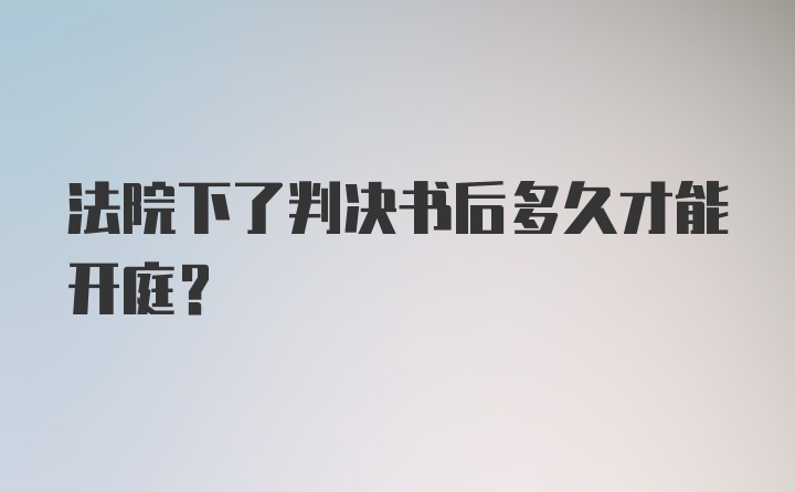 法院下了判决书后多久才能开庭？