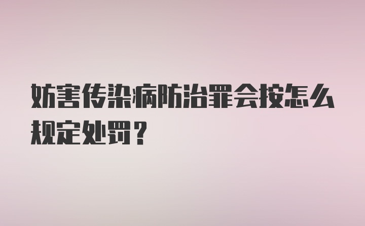 妨害传染病防治罪会按怎么规定处罚？