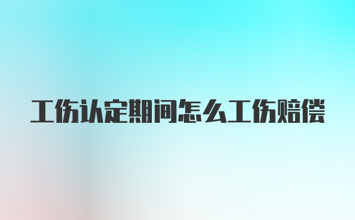 工伤认定期间怎么工伤赔偿