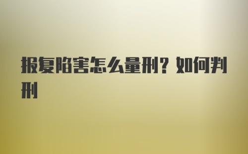 报复陷害怎么量刑？如何判刑