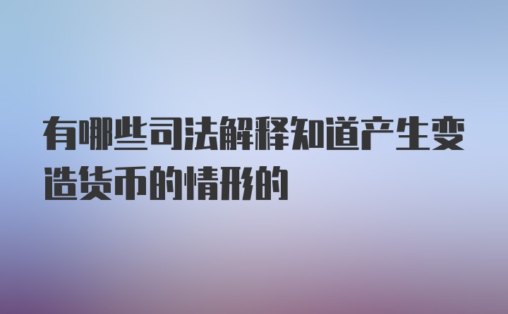 有哪些司法解释知道产生变造货币的情形的