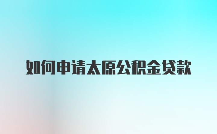 如何申请太原公积金贷款