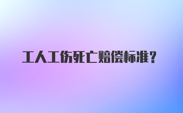 工人工伤死亡赔偿标准？