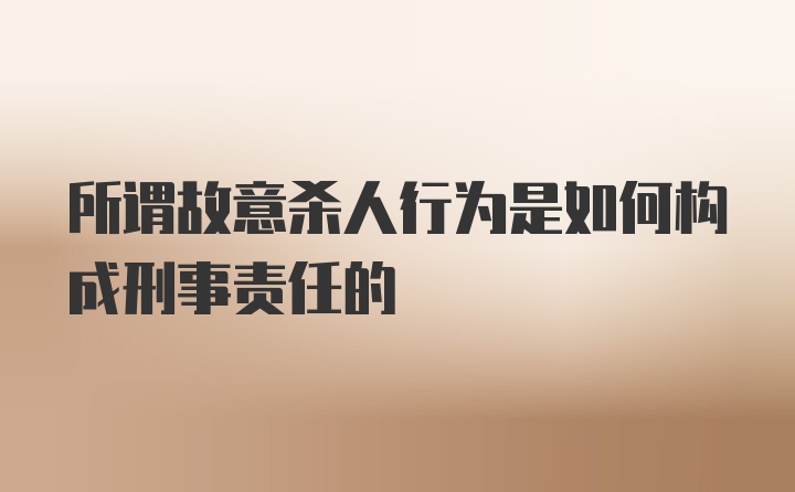 所谓故意杀人行为是如何构成刑事责任的