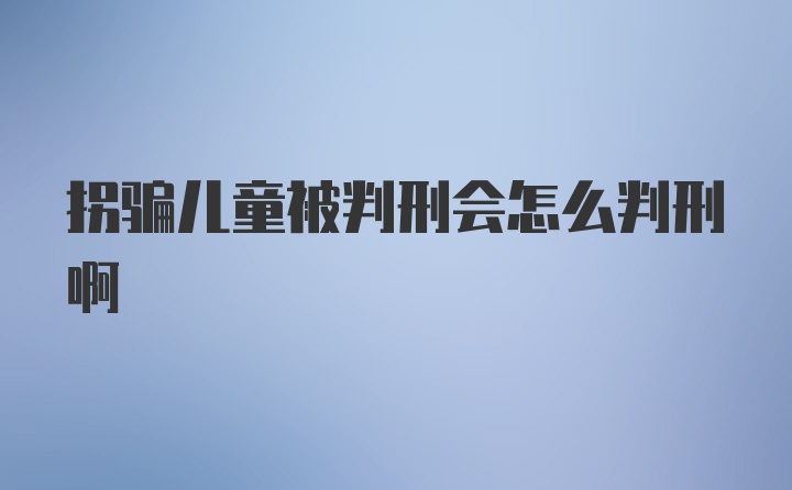 拐骗儿童被判刑会怎么判刑啊