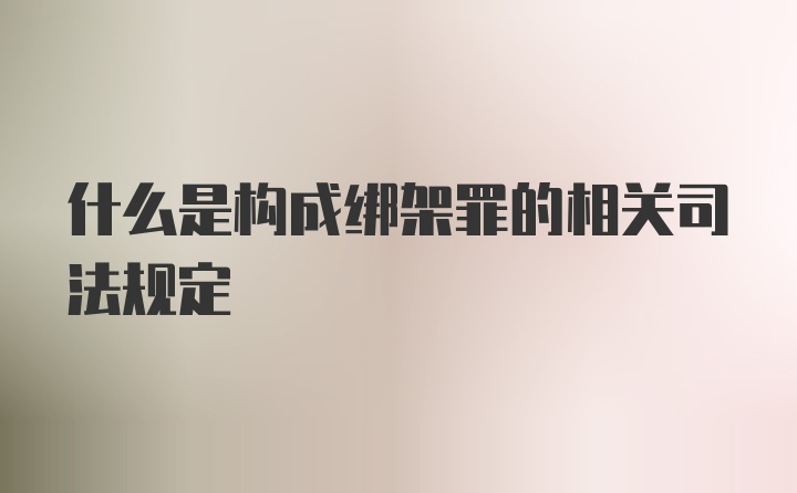 什么是构成绑架罪的相关司法规定