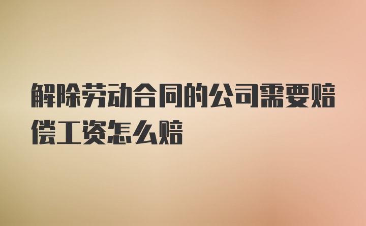 解除劳动合同的公司需要赔偿工资怎么赔