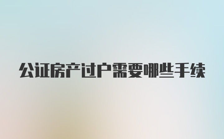 公证房产过户需要哪些手续