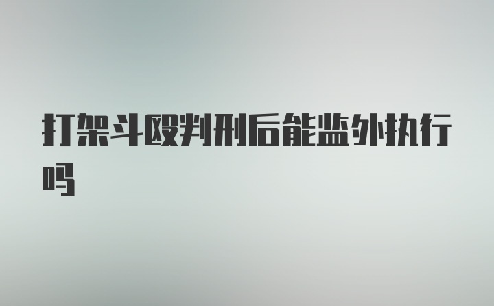 打架斗殴判刑后能监外执行吗