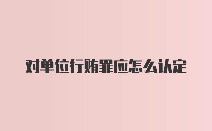 对单位行贿罪应怎么认定