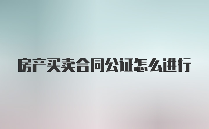 房产买卖合同公证怎么进行